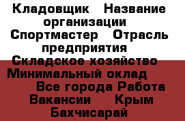 Кладовщик › Название организации ­ Спортмастер › Отрасль предприятия ­ Складское хозяйство › Минимальный оклад ­ 26 000 - Все города Работа » Вакансии   . Крым,Бахчисарай